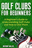 Golf Clubs for Beginners: A Beginner’s Guide to Understanding Golf Clubs and How to Use Them