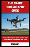 The Drone Photography Guide: Detailed Photographers Manual on Taking Aerial Photographs and Creating Videos Using Drones
