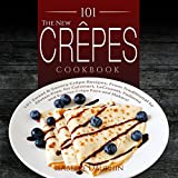 The New Crepes Cookbook: 101 Sweet & Savory Crepe Recipes, From Traditional to Gluten-Free, for Cuisinart, LeCrueset, Paderno and Eurolux Crepe Pans and Makers!