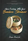 Asian Cooking With Your Bamboo Steamer: Delicious recipes to get the most from your bamboo steamer