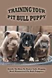 Training Your Pit Bull Puppy: Guide On How To Raise Safe, Happy, Well Mannered Pit Bull Puppies: How Do You Train A Pitbull Puppy To Pee And Poop Outside