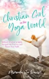 Christian Girl in the Yoga World: Biblical Wisdom to Safely Navigate the Practice and Honor Your Faith