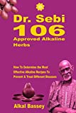 Dr. Sebi 106 Approved Alkaline Herbs: How To Determine the Most Effective Alkaline Recipes To Prevent & Treat Different Diseases