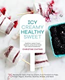 Icy, Creamy, Healthy, Sweet: 75 Recipes for Dairy-Free Ice Cream, Fruit-Forward Ice Pops, Frozen Yogurt, Granitas, Slushies, Shakes, and More