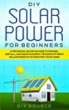 DIY SOLAR POWER FOR BEGINNERS: A TECHNICAL GUIDE ON HOW TO DESIGN, INSTALL AND MAINTAIN GRID TIED AND OFF GRID SOLAR POWER SYSTEMS FOR YOUR HOME