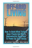 Off-Grid Living: How To Build Wind Turbine, Solar Panels And Micro Hydroelectric Generator To Power Up Your House: (Wind Power, Hydropower, Solar Energy, Power Generation)