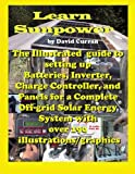 Learn Sun Power: The Illustrated guide to setting up Batteries, Inverter, Charge Controller, and Panels for a Complete Off-grid Solar Energy System with over 190 illustrations/graphics