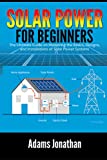Solar Power for Beginners: The Ultimate Guide on Mastering the Basics, Designs, and Installations of Solar Power Systems