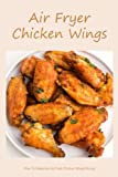 Air Fryer Chicken Wings: How To Make the Air Fryer Chicken Wings Recipe: Simple Delicious Air Fryer Chicken Wings