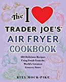 The I Love Trader Joe's Air Fryer Cookbook: 150 Delicious Recipes Using Foods from the World's Greatest Grocery Store (Unofficial Trader Joe's Cookbooks)