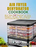AIR FRYER DEHYDRATOR COOKBOOK: MORE THAN 150 ESSENTIAL AIR FRYER RECIPES THAT DEHYDRATE AND PRESERVE YOUR FAVORITE FOODS