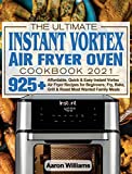The Ultimate Instant Vortex Air Fryer Oven Cookbook 2021: Affordable, Quick and Easy Instant Vortex Air Fryer Recipes for Beginners; Fry, Bake, Grill & Roast Most Wanted Family Meals