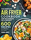The Complete Air Fryer Cookbook for Beginners On A Budget: 600 Recipes For Effortless Air Frying