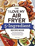 The 'I Love My Air Fryer' 5-Ingredient Recipe Book: From French Toast Sticks to Buttermilk-Fried Chicken Thighs, 175 Quick and Easy Recipes ('I Love My' Series)