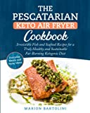 The Pescatarian Keto Air Fryer Cookbook: Irresistible Fish and Seafood Recipes for a Truly Healthy and Sustainable Fat-Burning Ketogenic Diet Everyday Meals and Party Ideas