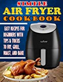 Simple Air Fryer Cookbook: Easy Recipes For Beginners With Tips & Tricks to Fry, Grill, Roast, And Bake