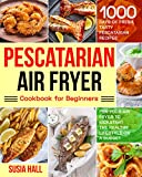 Pescatarian Air Fryer Cookbook for Beginners: 1000 Days of Fresh, Tasty Pescatarian Recipes for Your Air Fryer to Kickstart The Healthy Lifestyle on A Budget