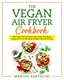 VEGAN AIR FRYER COOKBOOK: 100+ Super Easy Low-Calorie High Protein Plant-Based Recipes to Air Fry, Grill, Roast and Bake in Max 45 Minutes