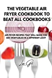 The Vegetable Air Fryer Cookbook to Beat All Cookbooks: Air Fryer Recipes That Will Make You See Vegetables in a Different Light