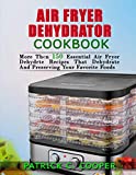 AIR FRYER DEHYDRATOR COOKBOOK: MORE THAN 150 ESSENTIAL AIR FRYER RECIPES THAT DEHYDRATE AND PRESERVE YOUR FAVORITE FOODS