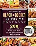 The Essential BLACK+DECKER Air Fryer Oven Cookbook: 200 Crispy, Delicious And Healthy Recipes To Fry, Bake, Grill, And Roast For Beginners