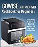 Gowise Air Fryer Oven Cookbook for Beginners: Amazingly Easy Recipes to Fry, Bake, Grill, and Roast with Your Gowise Air Fryer Oven