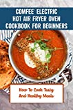 Comfee' Electric Hot Air Fryer Oven Cookbook For Beginners: How To Cook Tasty And Healthy Meals