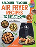 Absolute Favorite Air Fryer Recipes To Try At Home: Easy Cookbook with Pictures for Beginners and Advanced Users | Full Color Air Fryer Book