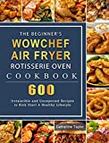 The Beginner's WowChef Air Fryer Rotisserie Oven Cookbook: 600 Irresistible and Unexpected Recipes to Kick Start A Healthy Lifestyle
