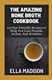 The Amazing Bone Broth Cookbook: 125 Gut-Friendly Recipes to Help You Lose Pounds, Inches, And Wrinkles