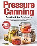 Pressure Canning Cookbook for Beginners: 365 Days of Essential Canned, Jammed, Pickled, and Preserved Recipes to Can Meats, Vegetables, Meals in a Jar, and More