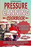 Pressure Canning Cookbook: A Beginner’s Guide on How to Can Vegetables, Beans, Meats, Soups, Meals in Jars, and More at Home with a Pressure Canner — ... Recipes for Canning and Preserving Food