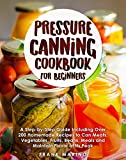 Pressure Canning Cookbook for Beginners: A Step-by-Step Guide Including Over 200 Homemade Recipes to Can Meats, Vegetables, Fruits, Beans, Meals and Maintain Flavor at Its Peak