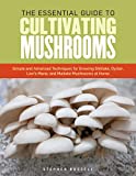 The Essential Guide to Cultivating Mushrooms: Simple and Advanced Techniques for Growing Shiitake, Oyster, Lion's Mane, and Maitake Mushrooms at Home