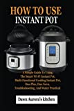 HOW TO USE INSTANT POT: A Simple Guide To Using The Smart Wi-Fi Instant Pot, Multi-Functional Cooking Instant Pot, Duo Plus, Duo Nova, Troubleshooting, And Water Practical