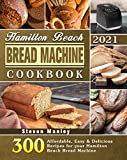 Hamilton Beach Bread Machine Cookbook 2021: 300 Affordable, Easy & Delicious Recipes for your Hamilton Beach Bread Machine